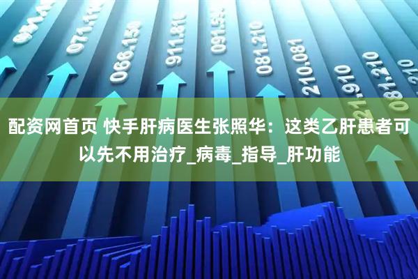 配资网首页 快手肝病医生张照华：这类乙肝患者可以先不用治疗_病毒_指导_肝功能