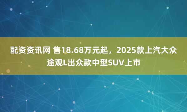 配资资讯网 售18.68万元起，2025款上汽大众途观L出众款中型SUV上市