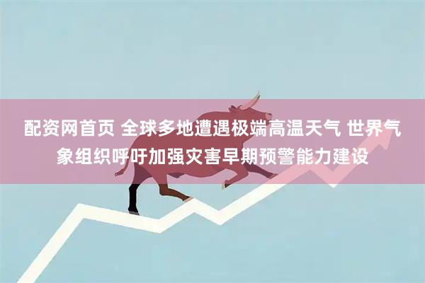 配资网首页 全球多地遭遇极端高温天气 世界气象组织呼吁加强灾害早期预警能力建设