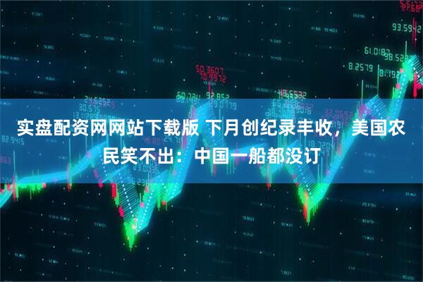 实盘配资网网站下载版 下月创纪录丰收，美国农民笑不出：中国一船都没订