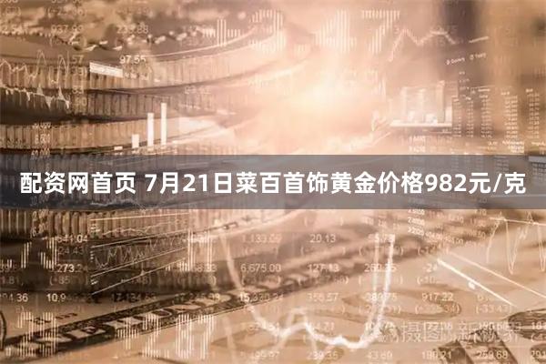 配资网首页 7月21日菜百首饰黄金价格982元/克