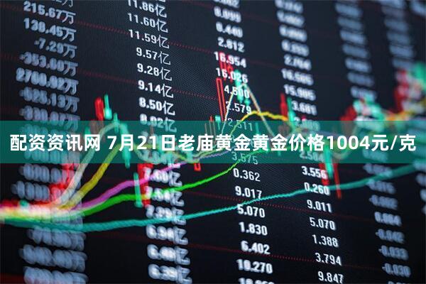 配资资讯网 7月21日老庙黄金黄金价格1004元/克