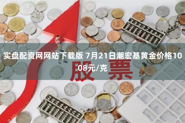 实盘配资网网站下载版 7月21日潮宏基黄金价格1008元/克