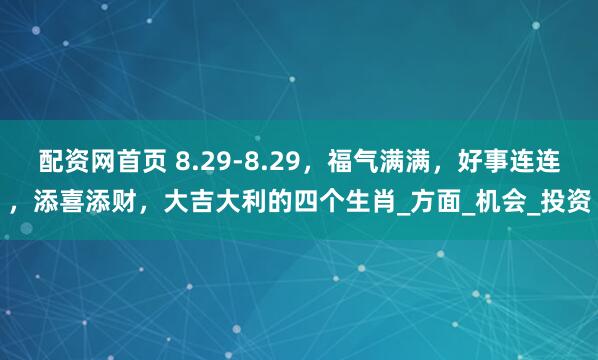 配资网首页 8.29-8.29，福气满满，好事连连，添喜添财，大吉大利的四个生肖_方面_机会_投资