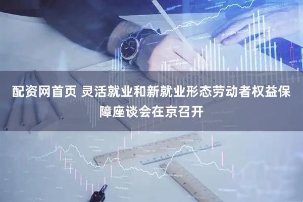 配资网首页 灵活就业和新就业形态劳动者权益保障座谈会在京召开