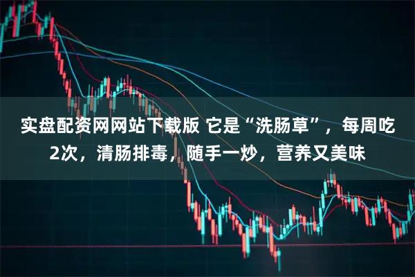 实盘配资网网站下载版 它是“洗肠草”，每周吃2次，清肠排毒，随手一炒，营养又美味