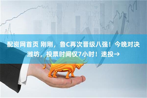 配资网首页 刚刚，鲁C再次晋级八强！今晚对决潍坊，投票时间仅7小时！速投→