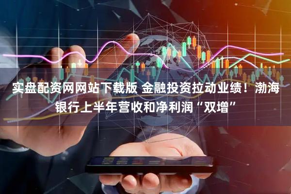 实盘配资网网站下载版 金融投资拉动业绩！渤海银行上半年营收和净利润“双增”