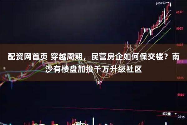 配资网首页 穿越周期，民营房企如何保交楼？南沙有楼盘加投千万升级社区