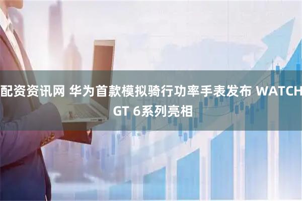配资资讯网 华为首款模拟骑行功率手表发布 WATCH GT 6系列亮相