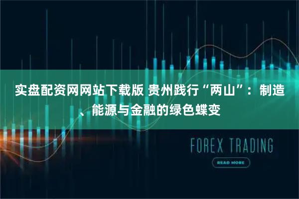 实盘配资网网站下载版 贵州践行“两山”：制造、能源与金融的绿色蝶变