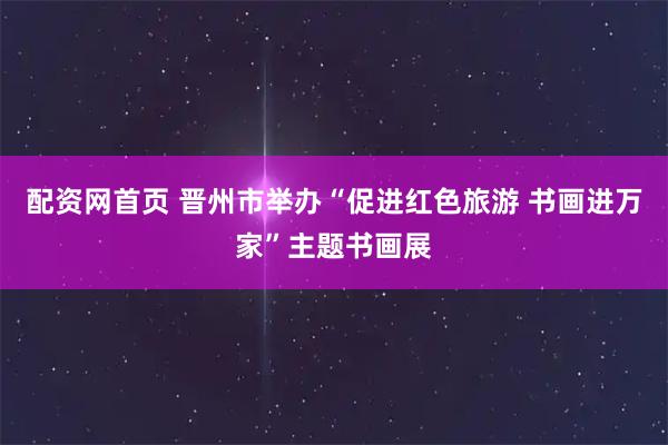 配资网首页 晋州市举办“促进红色旅游 书画进万家”主题书画展