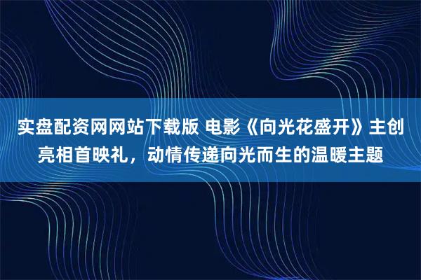 实盘配资网网站下载版 电影《向光花盛开》主创亮相首映礼，动情传递向光而生的温暖主题