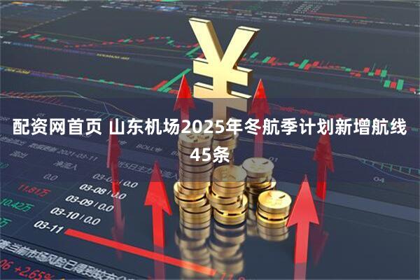 配资网首页 山东机场2025年冬航季计划新增航线45条