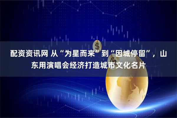 配资资讯网 从“为星而来”到“因城停留”，山东用演唱会经济打造城市文化名片