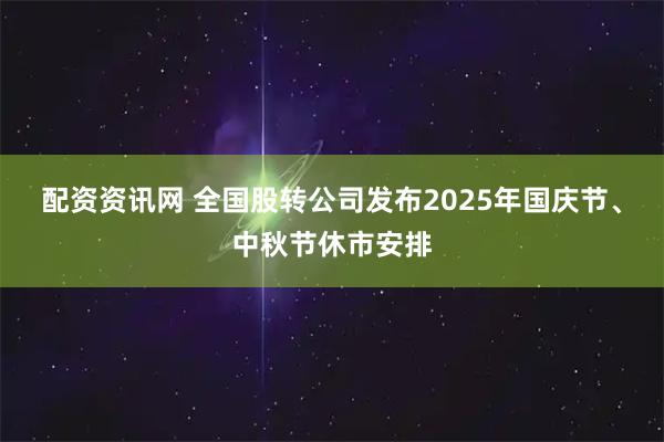 配资资讯网 全国股转公司发布2025年国庆节、中秋节休市安排