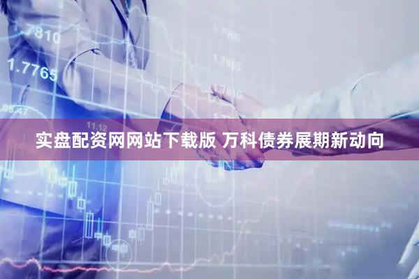 实盘配资网网站下载版 万科债券展期新动向