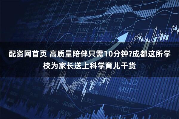 配资网首页 高质量陪伴只需10分钟?成都这所学校为家长送上科学育儿干货