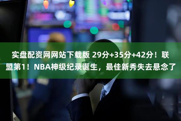 实盘配资网网站下载版 29分+35分+42分！联盟第1！NBA神级纪录诞生，最佳新秀失去悬念了