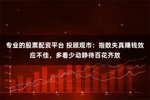 专业的股票配资平台 投顾观市：指数失真赚钱效应不佳，多看少动静待百花齐放