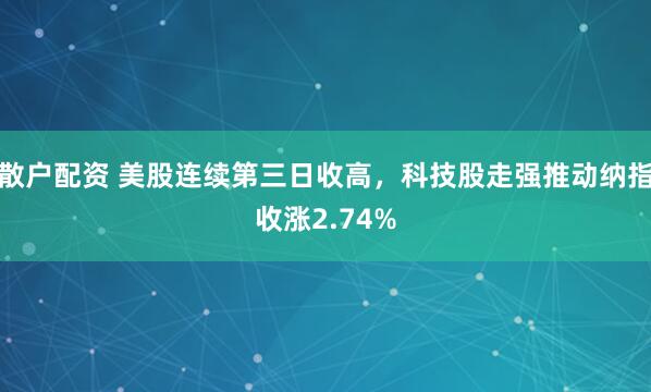 散户配资 美股连续第三日收高，科技股走强推动纳指收涨2.74%