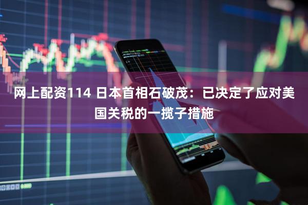 网上配资114 日本首相石破茂：已决定了应对美国关税的一揽子措施