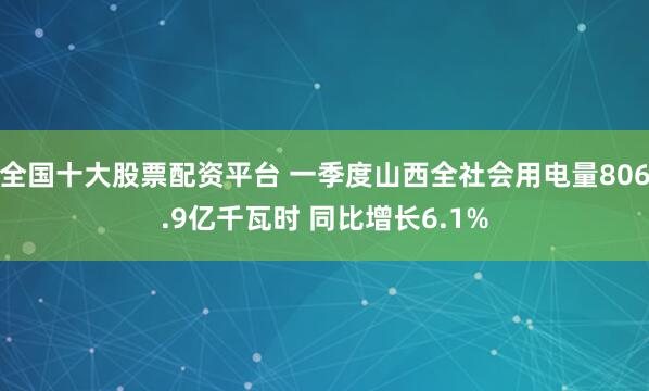 全国十大股票配资平台 一季度山西全社会用电量806.9亿千瓦时 同比增长6.1%