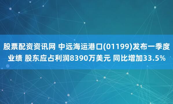 股票配资资讯网 中远海运港口(01199)发布一季度业绩 股东应占利润8390万美元 同比增加33.5%