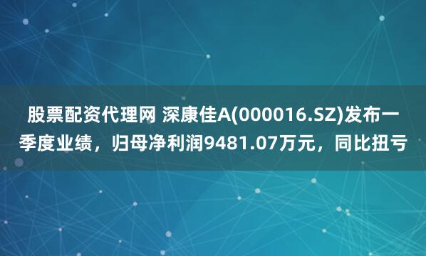 股票配资代理网 深康佳A(000016.SZ)发布一季度业绩，归母净利润9481.07万元，同比扭亏