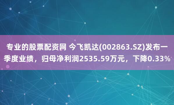 专业的股票配资网 今飞凯达(002863.SZ)发布一季度业绩，归母净利润2535.59万元，下降0.33%