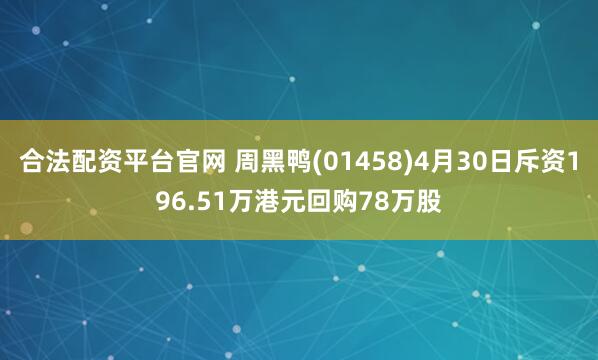 合法配资平台官网 周黑鸭(01458)4月30日斥资196.51万港元回购78万股