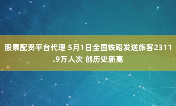 股票配资平台代理 5月1日全国铁路发送旅客2311.9万人次 创历史新高