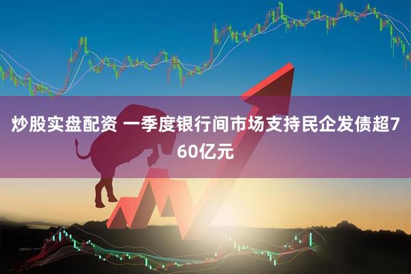 炒股实盘配资 一季度银行间市场支持民企发债超760亿元