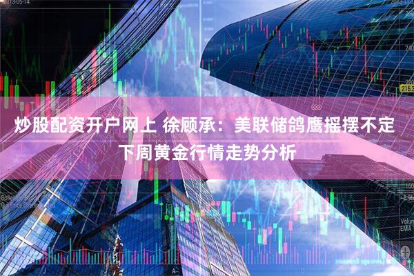 炒股配资开户网上 徐顾承：美联储鸽鹰摇摆不定 下周黄金行情走势分析