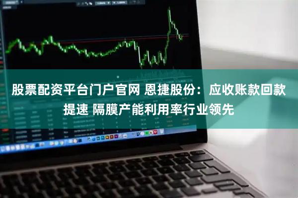 股票配资平台门户官网 恩捷股份：应收账款回款提速 隔膜产能利用率行业领先