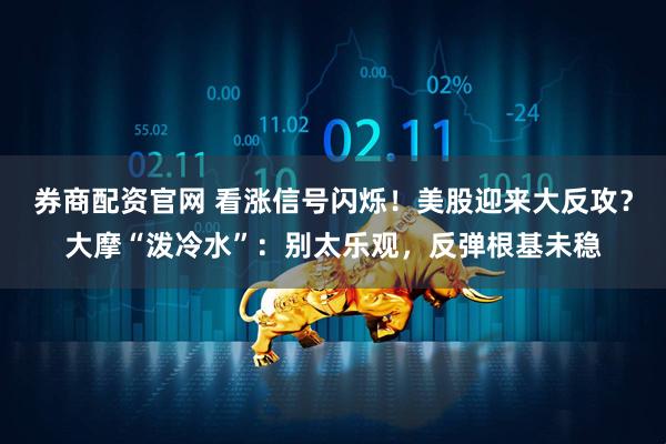 券商配资官网 看涨信号闪烁！美股迎来大反攻？大摩“泼冷水”：别太乐观，反弹根基未稳