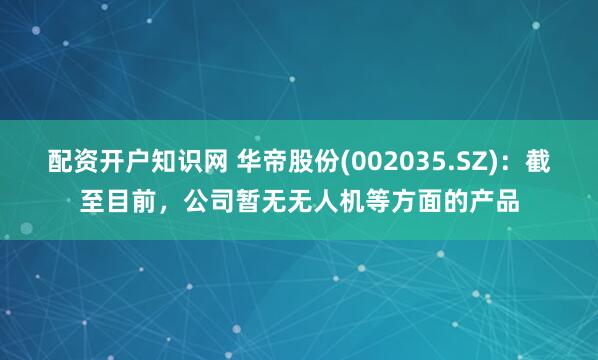 配资开户知识网 华帝股份(002035.SZ)：截至目前，公司暂无无人机等方面的产品