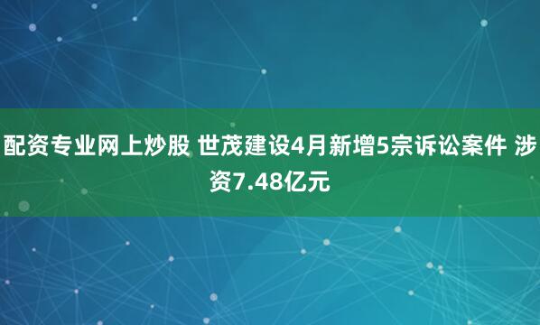 配资专业网上炒股 世茂建设4月新增5宗诉讼案件 涉资7.48亿元