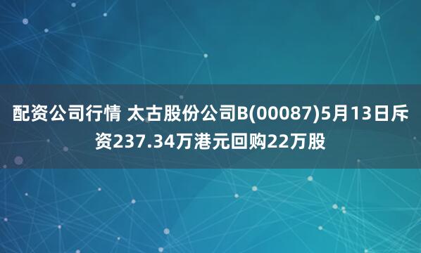 配资公司行情 太古股份公司B(00087)5月13日斥资237.34万港元回购22万股