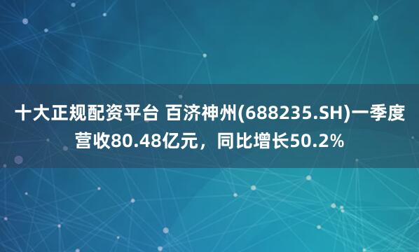 十大正规配资平台 百济神州(688235.SH)一季度营收80.48亿元，同比增长50.2%