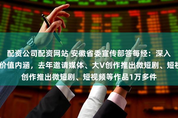 配资公司配资网站 安徽省委宣传部答每经：深入挖掘优秀传统文化价值内涵，去年邀请媒体、大V创作推出微短剧、短视频等作品1万多件