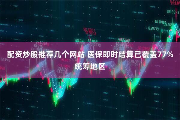 配资炒股推荐几个网站 医保即时结算已覆盖77%统筹地区