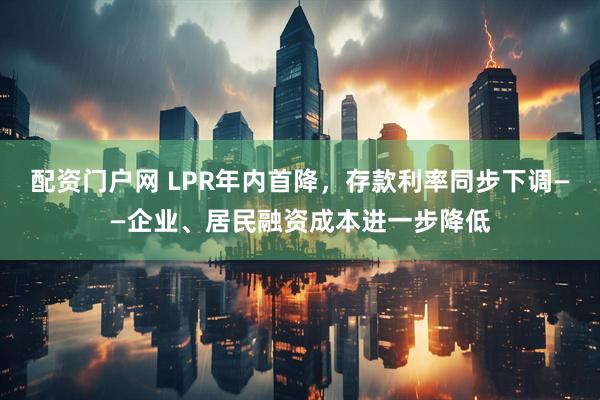 配资门户网 LPR年内首降，存款利率同步下调——企业、居民融资成本进一步降低