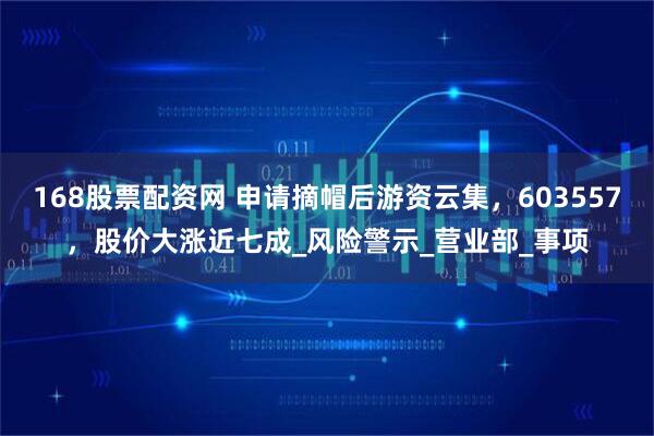 168股票配资网 申请摘帽后游资云集，603557，股价大涨近七成_风险警示_营业部_事项