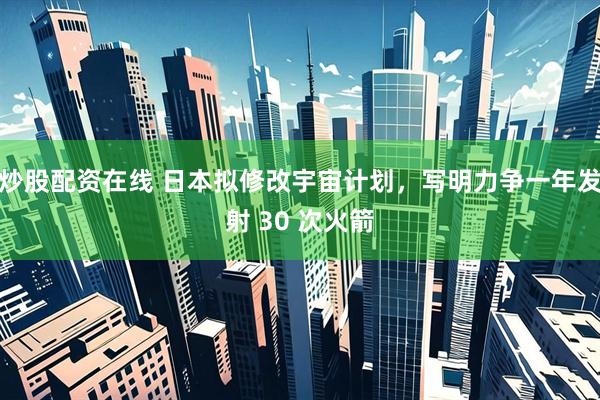 炒股配资在线 日本拟修改宇宙计划，写明力争一年发射 30 次火箭