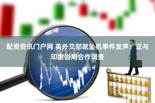 配资资讯门户网 英外交部就坠机事件发声：正与印度当局合作调查