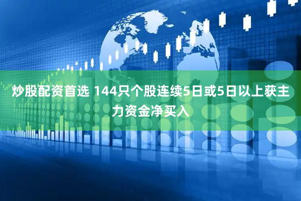 炒股配资首选 144只个股连续5日或5日以上获主力资金净买入