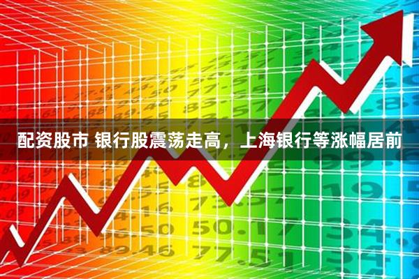 配资股市 银行股震荡走高，上海银行等涨幅居前