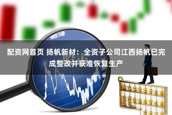 配资网首页 扬帆新材：全资子公司江西扬帆已完成整改并获准恢复生产