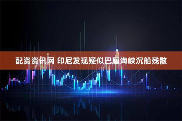 配资资讯网 印尼发现疑似巴厘海峡沉船残骸